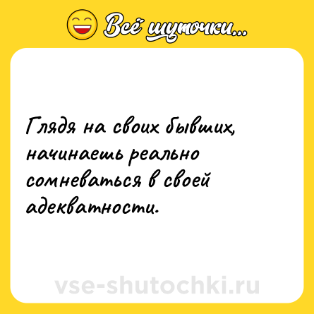 Шутка: Глядя на своих бывших, начинаешь реально сомневаться в своей адекватности.