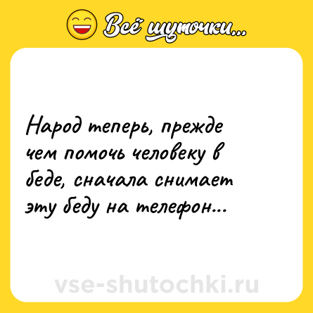 Шутка: Народ теперь, прежде чем помочь человеку в беде, сначала снимает эту беду на телефон...