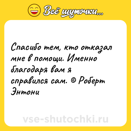 Шутка: Спасибо тем, кто отказал мне в помощи. Именно благодаря вам я справился сам. © Роберт Энтони