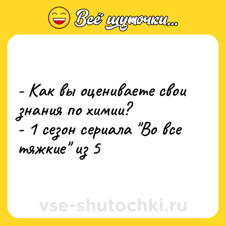 Шутка: - Как вы оцениваете свои знания по химии? <br>- 1 сезон сериала 