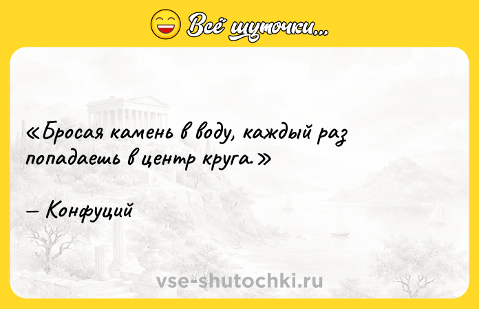 Цитата: Бросая камень в воду, каждый раз попадаешь в центр круга.Конфуций