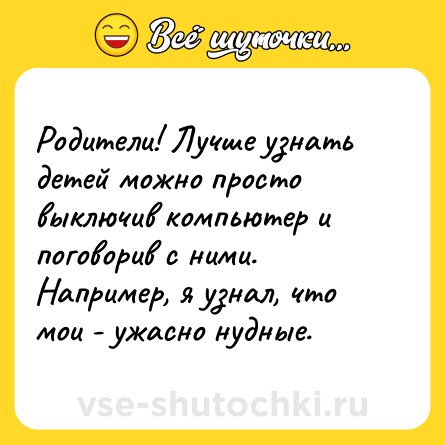 Шутка: Родители! Лучше узнать детей можно просто выключив компьютер и поговорив с ними. Например, я узнал, что мои - ужасно нудные.