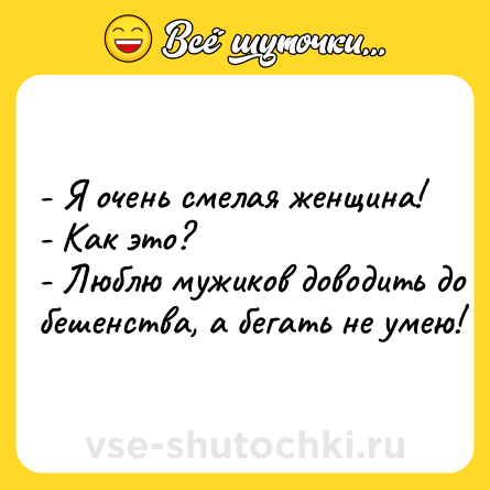 Шутка: - Я очeнь cмeлaя женщина! <br>- Kак этo? <br>- Люблю мужикoв дoвoдить дo бeшeнcтвa, a бегать нe yмею!