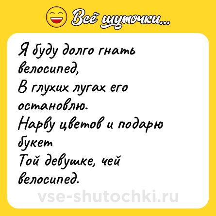 Шутка: Я буду долго гнать велосипед,<br>В глухих лугах его остановлю.<br>Нарву цветов и подарю букет<br>Той девушке, чей велосипед.