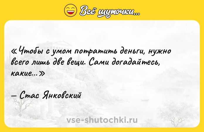 Цитата: Чтобы с умом потратить деньги, нужно всего лишь две вещи. Сами догадайтесь, какие Стас Янковский