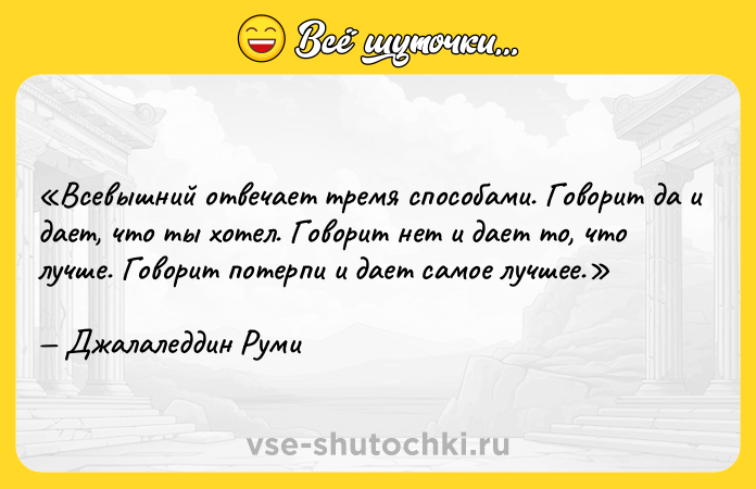 Цитата: Всевышний отвечает тремя способами. Говорит да и дает, что ты хотел. Говорит нет и дает то, что лучше. Говорит потерпи и дает самое лучшее. Джалаледдин Руми