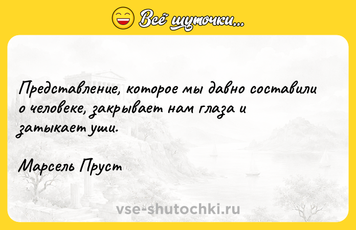 Цитата: Представление, которое мы давно составили о человеке, закрывает нам глаза и затыкает уши.Марсель Пруст