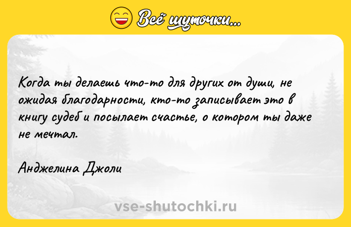 Цитата: Когда ты делаешь что-то для других от души, не ожидая благодарности, кто-то записывает это в книгу судеб и посылает счастье, о котором ты даже не мечтал.Анджелина Джоли