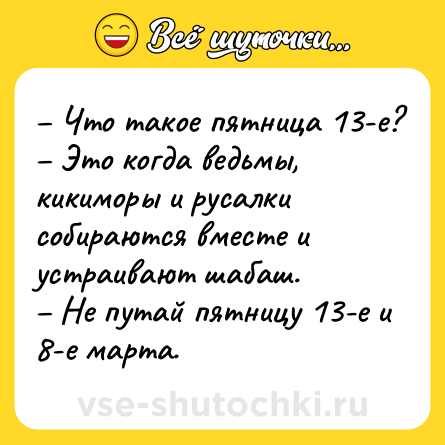 Шутка: – Что такое пятница 13-е?<br>– Это когда ведьмы, кикиморы и русалки собираются вместе и устраивают шабаш.<br>– Не путай пятницу 13-е и 8-е марта.