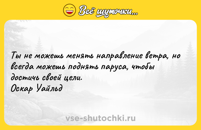 Цитата: Ты не можешь менять направление ветра, но всегда можешь поднять паруса, чтобы достичь своей цели. Оскар Уайльд