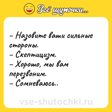 Шутка: – Назовите ваши сильные стороны.<br>– Скептицизм.<br>– Хорошо, мы вам перезвоним.<br>– Сомневаюсь..