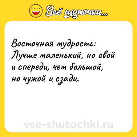 Шутка: Восточная мудрость: Лучше маленький, но свой и спереди, чем большой, но чужой и сзади.<br><br> 