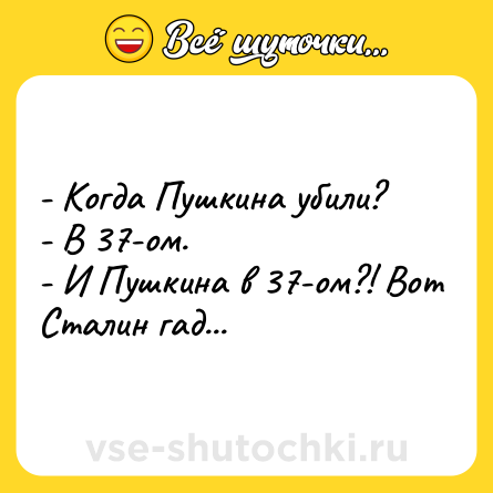 Шутка: - Когда Пушкина убили? <br>- В 37-ом. <br>- И Пушкина в 37-ом?! Вот Сталин гад...