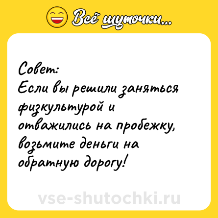 Шутка: Совет:<br>Если вы решили заняться физкультурой и отважились на пробежку, возьмите деньги на обратную дорогу!
