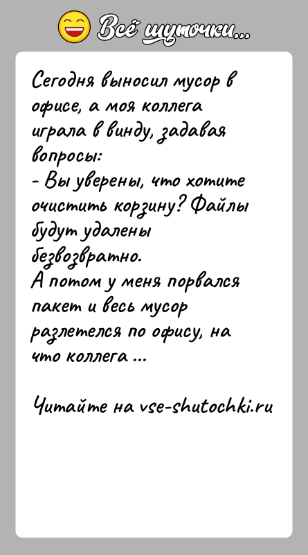 История: Сегодня выносил мусор в офисе, а моя коллега играла в винду, задавая вопросы:- Вы уверены, что хотите очистить корзину? Файлы