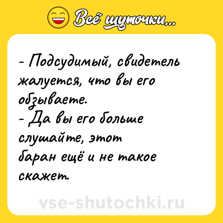 Шутка: - Подсудимый, свидетель жалуется, что вы его обзываете. <br>- Да вы его больше слушайте, этот<br>баран ещё и не такое скажет.