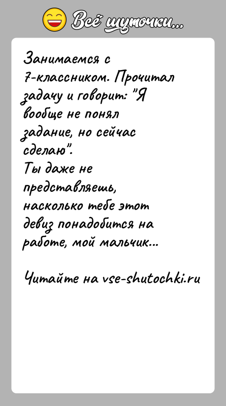 История: Занимаемся с 7-классником. Прочитал задачу и говорит: Я вообще не понял задание, но сейчас сделаю .Ты даже не представляешь, насколько тебе