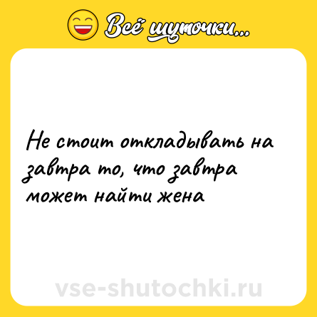 Шутка: Не стоит откладывать на завтра то, что завтра может найти жена