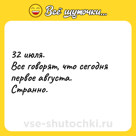 Шутка: 32 июля. <br>Все говорят, что сегодня первое августа. <br>Странно.