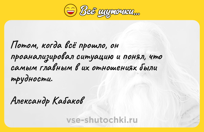 Цитата: Потом, когда всё прошло, он проанализировал ситуацию и понял, что самым главным в их отношениях были трудности.Александр Кабаков