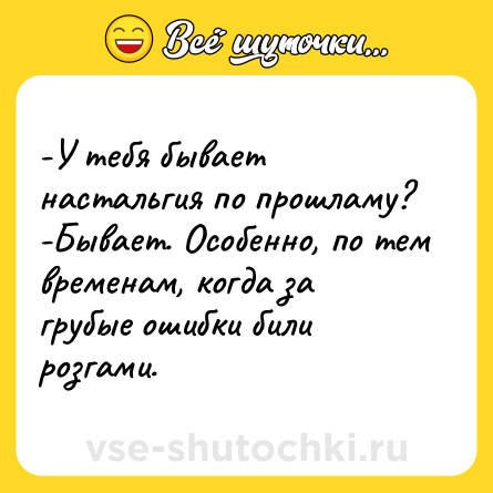 Шутка: -У тебя бывает настальгия по прошламу? <br>-Бывает. Особенно, по тем временам, когда за грубые ошибки били розгами.