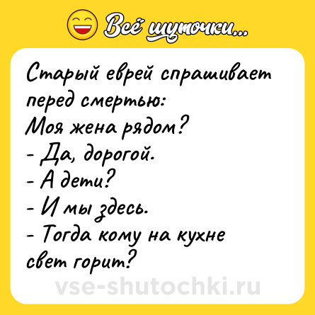 Шутка: Старый еврей спрашивает перед смертью:<br>Моя жена рядом?<br>- Да, дорогой.<br>- А дети?<br>- И мы здесь.<br>- Тогда кому на кухне свет горит?