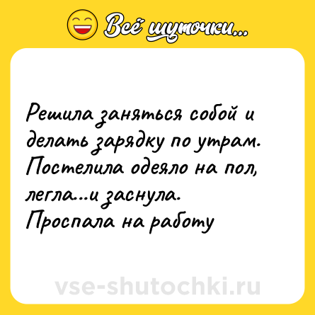 Шутка: Решила заняться собой и делать зарядку по утрам. Постелила одеяло на пол, легла...и заснула. Проспала на работу