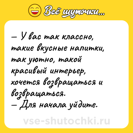 Шутка: — У вас так классно, такие вкусные напитки, так уютно, такой красивый интерьер, хочется возвращаться и возвращаться. <br>— Для начала уйдите.
