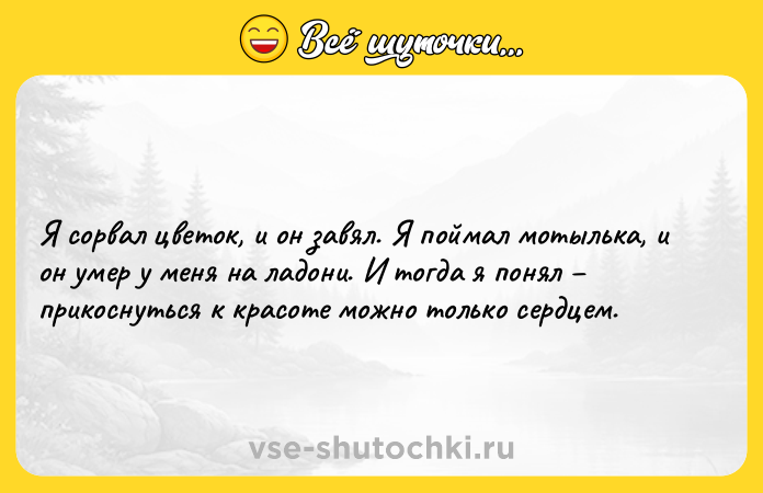 Цитата: Я сорвал цветок, и он завял. Я поймал мотылька, и он умер у меня на ладони. И тогда я понял прикоснуться к красоте можно только сердцем.