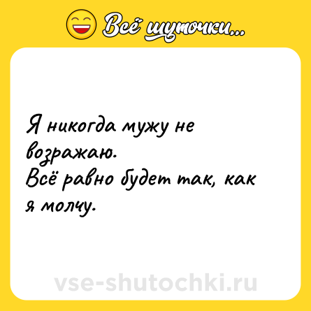 Шутка: Я никогда мужу не возражаю.<br>Всё равно будет так, как я молчу.