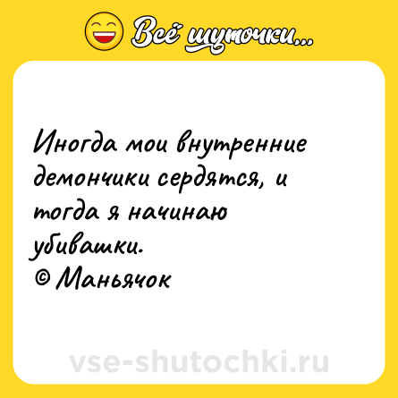 Шутка: Иногда мои внутренние демончики сердятся, и тогда я начинаю убивашки.<br>© Маньячок