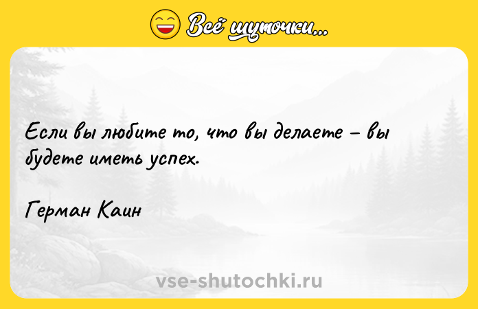 Цитата: Если вы любите то, что вы делаете вы будете иметь успех.Герман Каин