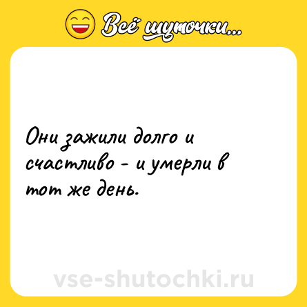 Шутка: Они зажили долго и счастливо - и умерли в тот же день.