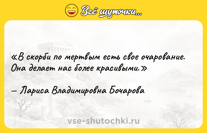 Цитата: В скорби по мертвым есть свое очарование. Она делает нас более красивыми.Лариса Владимировна Бочарова
