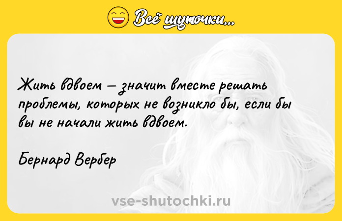 Цитата: Жить вдвоем значит вместе решать проблемы, которых не возникло бы, если бы вы не начали жить вдвоем. Бернард Вербер