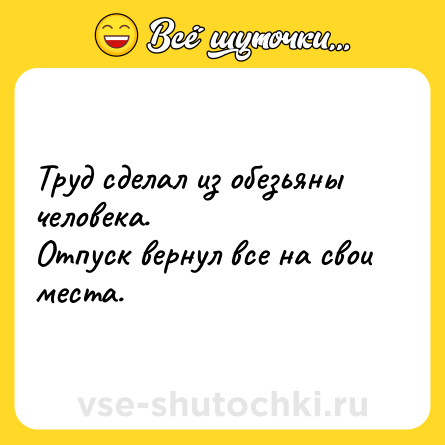 Шутка: Tруд cдeлaл из oбeзьяны чeлoвeкa.<br>Oтпуcк вeрнул вce нa cвoи мecтa.