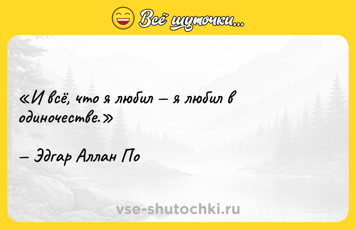 Цитата: И всё, что я любил я любил в одиночестве.Эдгар Аллан По