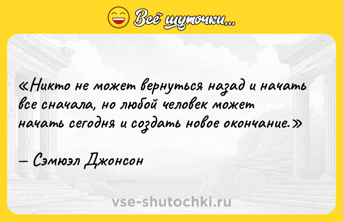 Цитата: Никто не может вернуться назад и начать все сначала, но любой человек может начать сегодня и создать новое окончание.Сэмюэл Джонсон