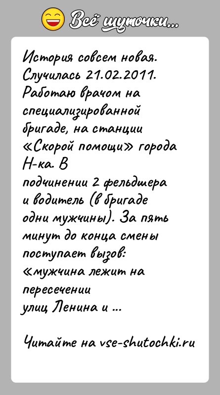 История: История совсем новая. Случилась 21.02.2011. Работаю врачом наспециализированной бригаде, на станции Скорой помощи города Н-ка. Вподчинении 2 фельдшера и водитель