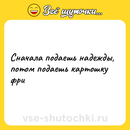 Шутка: Сначала подаешь надежды, потом подаешь картошку фри