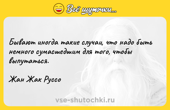 Цитата: Бывают иногда такие случаи, что надо быть немного сумасшедшим для того, чтобы выпутаться.Жан Жак Руссо