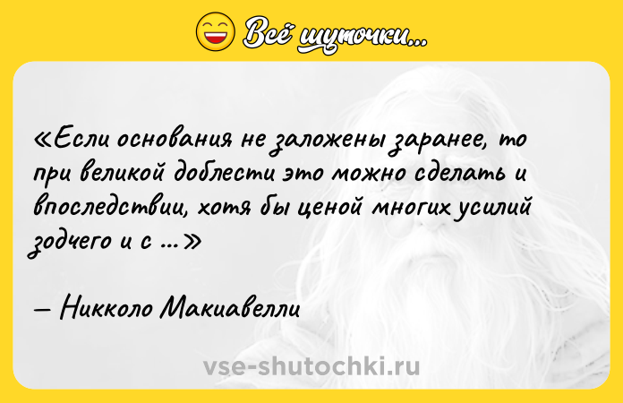 Цитата: Если основания не заложены заранее, то при великой доблести это можно сделать и впоследствии, хотя бы ценой многих усилий зодчего и с опасностью для всего здания.Никколо Макиавелли