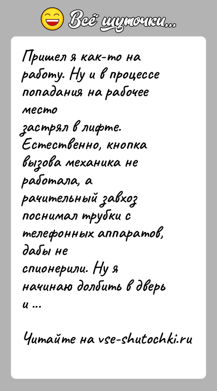 История: Пришел я как-то на работу. Ну и в процессе попадания на рабочее местозастрял в лифте. Естественно, кнопка вызова механика не