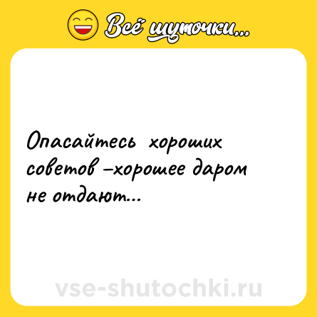 Шутка: Опасайтесь  хороших советов –хорошее даром не отдают…