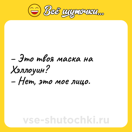 Шутка: – Это твоя маска на Хэллоуин? <br>– Нет, это мое лицо.