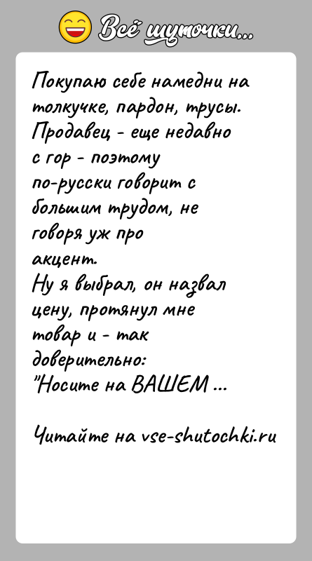 История: Покупаю себе намедни на толкучке, пардон, трусы. Продавец - еще недавнос гор - поэтому по-русски говорит с большим трудом, не
