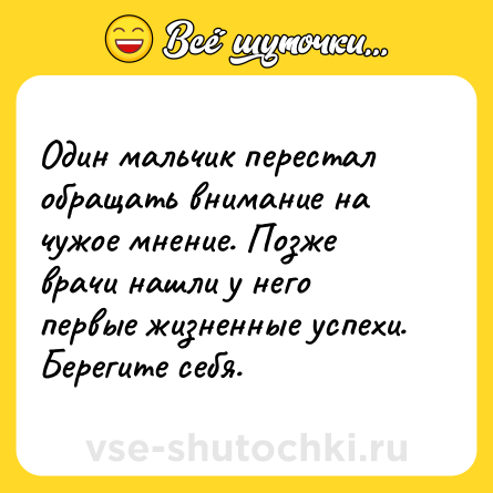 Шутка: Один мальчик перестал обращать внимание на чужое мнение. Позже врачи нашли у него первые жизненные успехи. Берегите себя.