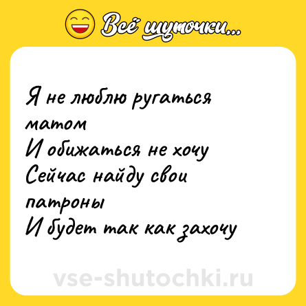 Шутка: Я не люблю ругаться матом<br>И обижаться не хочу<br>Сейчас найду свои патроны <br>И будет так как захочу