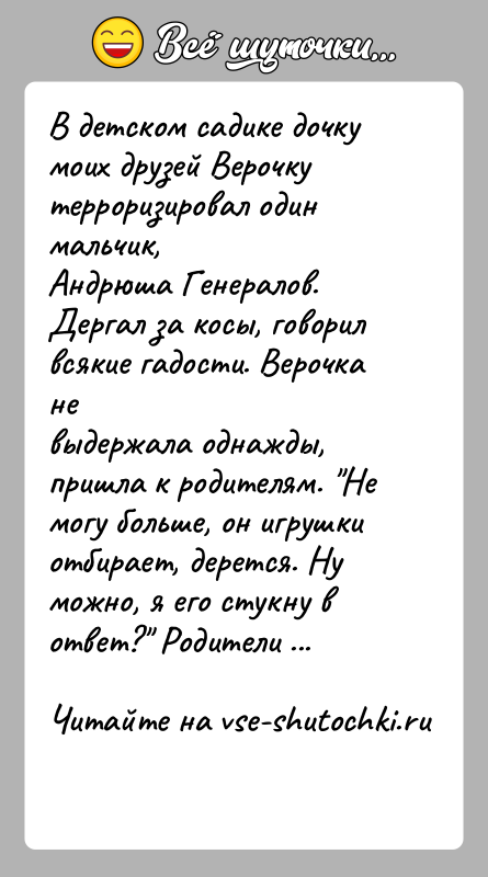 История: В детском садике дочку моих друзей Верочку терроризировал один мальчик,Андрюша Генералов. Дергал за косы, говорил всякие гадости. Верочка невыдержала однажды,