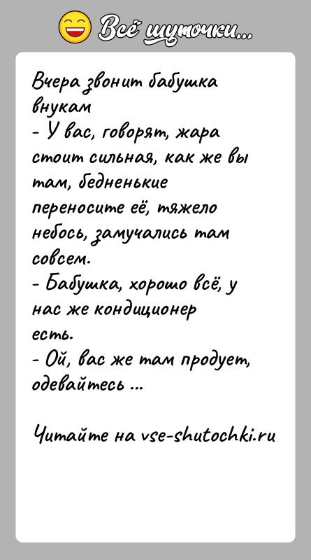 История: Вчера звонит бабушка внукам- У вас, говорят, жара стоит сильная, как же вы там, бедненькие переносите её, тяжело небось, замучались